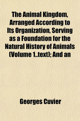 Book cover for The Animal Kingdom, Arranged According to Its Organization, Serving as a Foundation for the Natural History of Animals (Volume 1..Text); And an