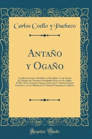 Cover of Antaño y Ogaño: Cuadro Literario, Dividido en Dos Partes, Con Versos de Muchos de Nuestros Principales Poetas de los Siglos XVII y XIX, Con una Cantata, Letra de D. Antonio García Gutiérrez, y Con Música de D. Manuel Fernández Caballero (Classic Reprint)