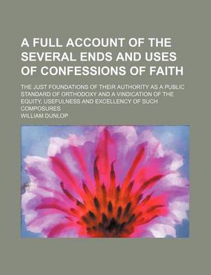 Book cover for A Full Account of the Several Ends and Uses of Confessions of Faith; The Just Foundations of Their Authority as a Public Standard of Orthodoxy and a Vindication of the Equity, Usefulness and Excellency of Such Composures