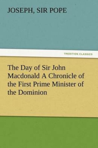 Cover of The Day of Sir John Macdonald A Chronicle of the First Prime Minister of the Dominion