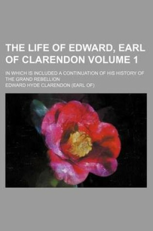 Cover of The Life of Edward, Earl of Clarendon; In Which Is Included a Continuation of His History of the Grand Rebellion Volume 1