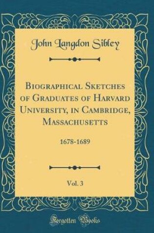 Cover of Biographical Sketches of Graduates of Harvard University, in Cambridge, Massachusetts, Vol. 3: 1678-1689 (Classic Reprint)