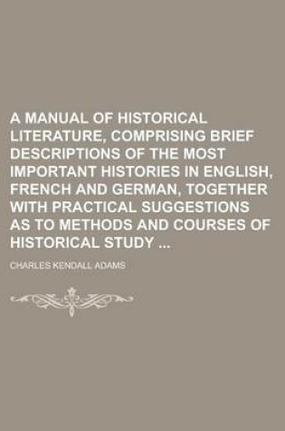 Cover of A Manual of Historical Literature, Comprising Brief Descriptions of the Most Important Histories in English, French and German, Together with Practical Suggestions as to Methods and Courses of Historical Study