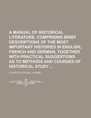 Book cover for A Manual of Historical Literature, Comprising Brief Descriptions of the Most Important Histories in English, French and German, Together with Practical Suggestions as to Methods and Courses of Historical Study