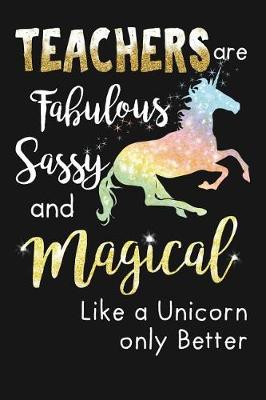 Book cover for Teachers Are Fabulous Sassy & Magical Like A Unicorn Only Better