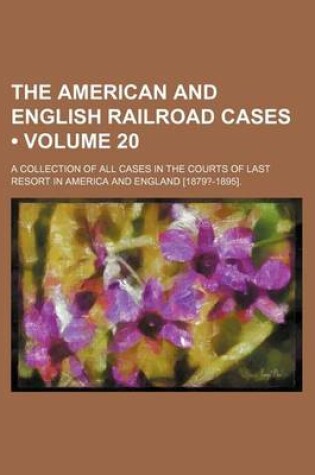 Cover of The American and English Railroad Cases (Volume 20); A Collection of All Cases in the Courts of Last Resort in America and England [1879?-1895].