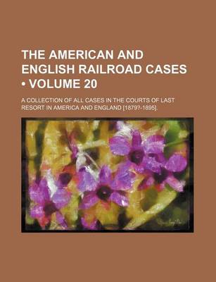 Book cover for The American and English Railroad Cases (Volume 20); A Collection of All Cases in the Courts of Last Resort in America and England [1879?-1895].