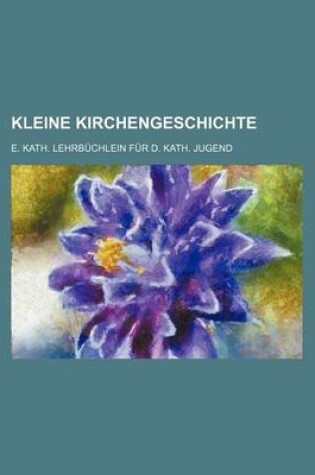 Cover of Kleine Kirchengeschichte; E. Kath. Lehrbuchlein Fur D. Kath. Jugend