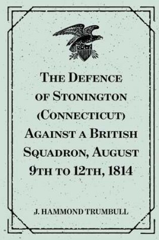 Cover of The Defence of Stonington (Connecticut) Against a British Squadron, August 9th to 12th, 1814