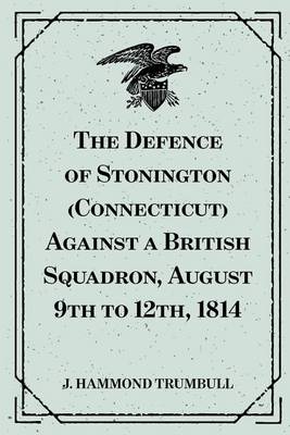 Book cover for The Defence of Stonington (Connecticut) Against a British Squadron, August 9th to 12th, 1814