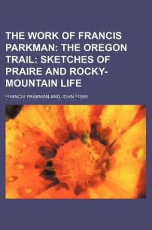 Cover of The Work of Francis Parkman (Volume 19); The Oregon Trail Sketches of Praire and Rocky-Mountain Life