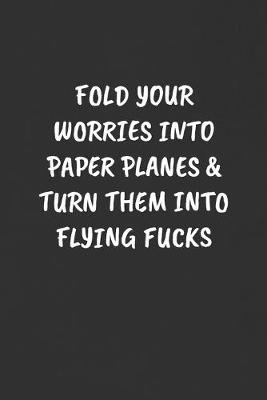 Book cover for Fold Your Worries Into Paper Planes & Turn Them Into Flying Fucks