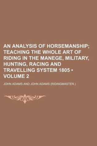 Cover of An Analysis of Horsemanship (Volume 2); Teaching the Whole Art of Riding in the Manege, Military, Hunting, Racing and Travelling System 1805