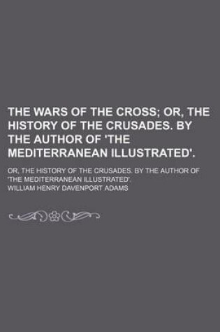 Cover of The Wars of the Cross; Or, the History of the Crusades. by the Author of 'The Mediterranean Illustrated' Or, the History of the Crusades. by the Author of 'The Mediterranean Illustrated'.