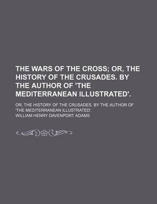 Book cover for The Wars of the Cross; Or, the History of the Crusades. by the Author of 'The Mediterranean Illustrated' Or, the History of the Crusades. by the Author of 'The Mediterranean Illustrated'.