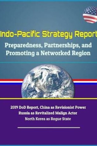 Cover of Indo-Pacific Strategy Report - Preparedness, Partnerships, and Promoting a Networked Region, 2019 DoD Report, China as Revisionist Power, Russia as Revitalized Malign Actor, North Korea as Rogue State