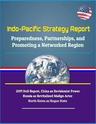 Book cover for Indo-Pacific Strategy Report - Preparedness, Partnerships, and Promoting a Networked Region, 2019 DoD Report, China as Revisionist Power, Russia as Revitalized Malign Actor, North Korea as Rogue State
