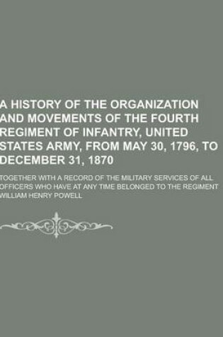 Cover of A History of the Organization and Movements of the Fourth Regiment of Infantry, United States Army, from May 30, 1796, to December 31, 1870; Togethe