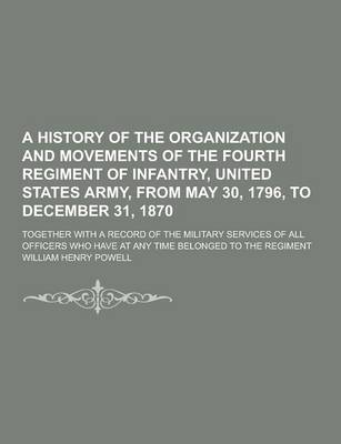 Book cover for A History of the Organization and Movements of the Fourth Regiment of Infantry, United States Army, from May 30, 1796, to December 31, 1870; Togethe