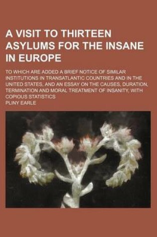 Cover of A Visit to Thirteen Asylums for the Insane in Europe; To Which Are Added a Brief Notice of Similar Institutions in Transatlantic Countries and in the United States, and an Essay on the Causes, Duration, Termination and Moral Treatment of Insanity, with Copio