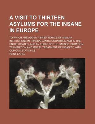 Book cover for A Visit to Thirteen Asylums for the Insane in Europe; To Which Are Added a Brief Notice of Similar Institutions in Transatlantic Countries and in the United States, and an Essay on the Causes, Duration, Termination and Moral Treatment of Insanity, with Copio