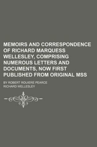 Cover of Memoirs and Correspondence of Richard Marquess Wellesley, Comprising Numerous Letters and Documents, Now First Published from Original Mss; By Robert Rouiere Pearce