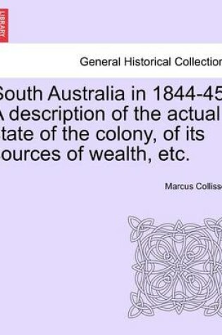 Cover of South Australia in 1844-45. a Description of the Actual State of the Colony, of Its Sources of Wealth, Etc.