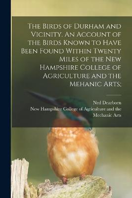 Book cover for The Birds of Durham and Vicinity. An Account of the Birds Known to Have Been Found Within Twenty Miles of the New Hampshire College of Agriculture and the Mehanic Arts;