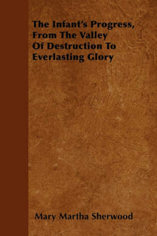 Cover of The Infant's Progress, From The Valley Of Destruction To Everlasting Glory