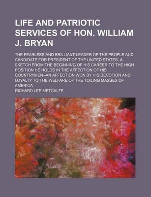 Book cover for Life and Patriotic Services of Hon. William J. Bryan; The Fearless and Brilliant Leader of the People and Candidate for President of the United States. a Sketch from the Beginning of His Career to the High Position He Holds in the Affection of His Country