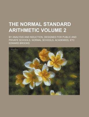 Book cover for The Normal Standard Arithmetic Volume 2; By Analysis and Induction, Designed for Public and Private Schools, Normal Schools, Academies, Etc