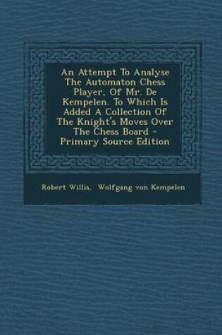 Cover of An Attempt to Analyse the Automaton Chess Player, of Mr. de Kempelen. to Which Is Added a Collection of the Knight's Moves Over the Chess Board - Pri