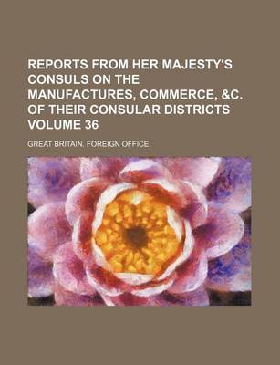 Book cover for Reports from Her Majesty's Consuls on the Manufactures, Commerce, &C. of Their Consular Districts Volume 36