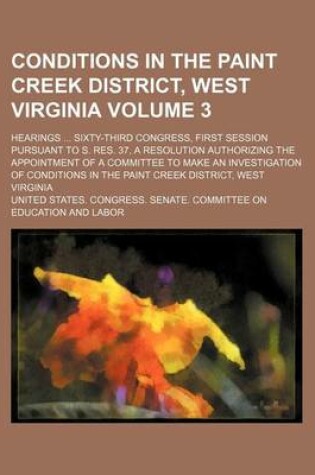 Cover of Conditions in the Paint Creek District, West Virginia; Hearings Sixty-Third Congress, First Session Pursuant to S. Res. 37, a Resolution Authorizing the Appointment of a Committee to Make an Investigation of Conditions in the Volume 3