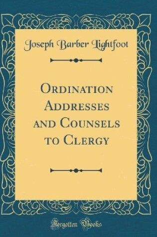 Cover of Ordination Addresses and Counsels to Clergy (Classic Reprint)