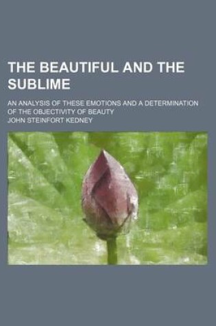 Cover of The Beautiful and the Sublime; An Analysis of These Emotions and a Determination of the Objectivity of Beauty