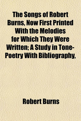 Book cover for The Songs of Robert Burns, Now First Printed with the Melodies for Which They Were Written; A Study in Tone-Poetry with Bibliography,