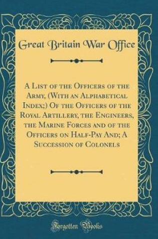 Cover of A List of the Officers of the Army, (with an Alphabetical Index;) Of the Officers of the Royal Artillery, the Engineers, the Marine Forces and of the Officers on Half-Pay And; A Succession of Colonels (Classic Reprint)