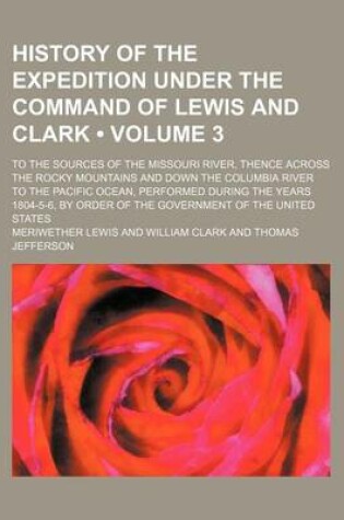 Cover of History of the Expedition Under the Command of Lewis and Clark (Volume 3); To the Sources of the Missouri River, Thence Across the Rocky Mountains and Down the Columbia River to the Pacific Ocean, Performed During the Years 1804-5-6, by Order of the Gover