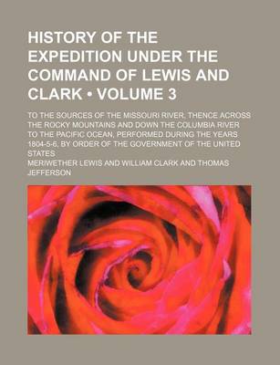 Book cover for History of the Expedition Under the Command of Lewis and Clark (Volume 3); To the Sources of the Missouri River, Thence Across the Rocky Mountains and Down the Columbia River to the Pacific Ocean, Performed During the Years 1804-5-6, by Order of the Gover