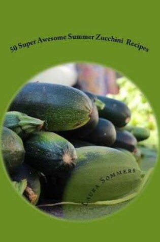 Cover of 50 Super Awesome Summer Zucchini Recipes