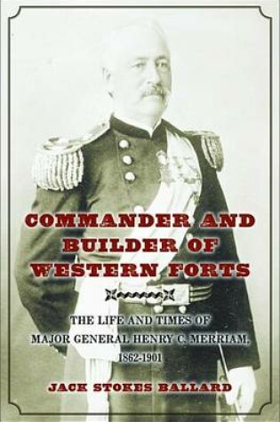 Cover of Commander and Builder of Western Forts: The Life and Times of Major General Henry C. Merriam, 1862-1901