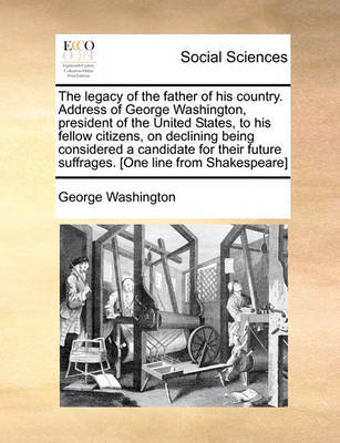 Book cover for The Legacy of the Father of His Country. Address of George Washington, President of the United States, to His Fellow Citizens, on Declining Being Considered a Candidate for Their Future Suffrages. [One Line from Shakespeare]