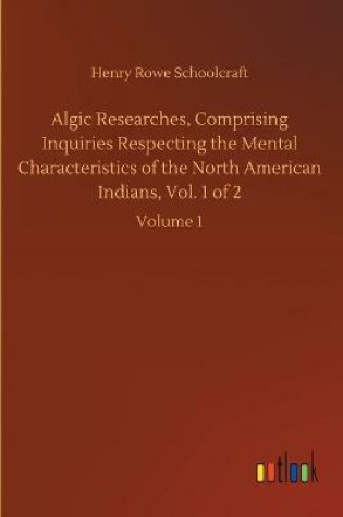 Cover of Algic Researches, Comprising Inquiries Respecting the Mental Characteristics of the North American Indians, Vol. 1 of 2