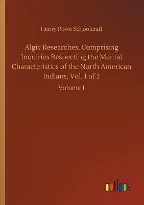 Book cover for Algic Researches, Comprising Inquiries Respecting the Mental Characteristics of the North American Indians, Vol. 1 of 2