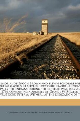 Cover of Memorial of Enoch Brown and Eleven Scholars Who Were Massacred in Antrim Township, Franklin County, Pa. by the Indians During the Pontiac War, July 26, 1764, Containing Addresses of George W. Ziegler, Cyrus Cort, Peter A. Witmer... at the Dedication of Th