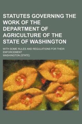 Cover of Statutes Governing the Work of the Department of Agriculture of the State of Washington; With Some Rules and Regulations for Their Enforcement