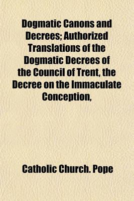 Book cover for Dogmatic Canons and Decrees; Authorized Translations of the Dogmatic Decrees of the Council of Trent, the Decree on the Immaculate Conception,