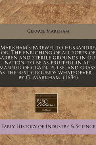 Cover of Markham's Farewel to Husbandry, Or, the Enriching of All Sorts of Barren and Sterile Grounds in Our Nation, to Be as Fruitful in All Manner of Grain, Pulse, and Grass, as the Best Grounds Whatsoever ... by G. Markham. (1684)