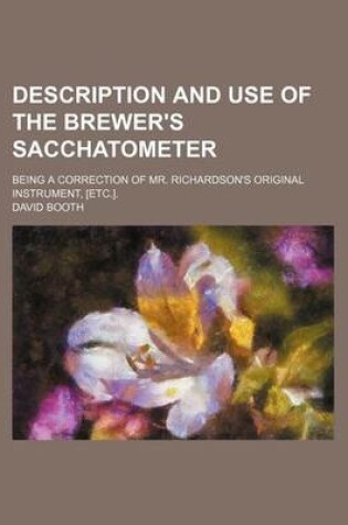 Cover of Description and Use of the Brewer's Sacchatometer; Being a Correction of Mr. Richardson's Original Instrument, [Etc.].